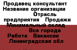 Продавец-консультант › Название организации ­ Ulmart › Отрасль предприятия ­ Продажи › Минимальный оклад ­ 15 000 - Все города Работа » Вакансии   . Ленинградская обл.